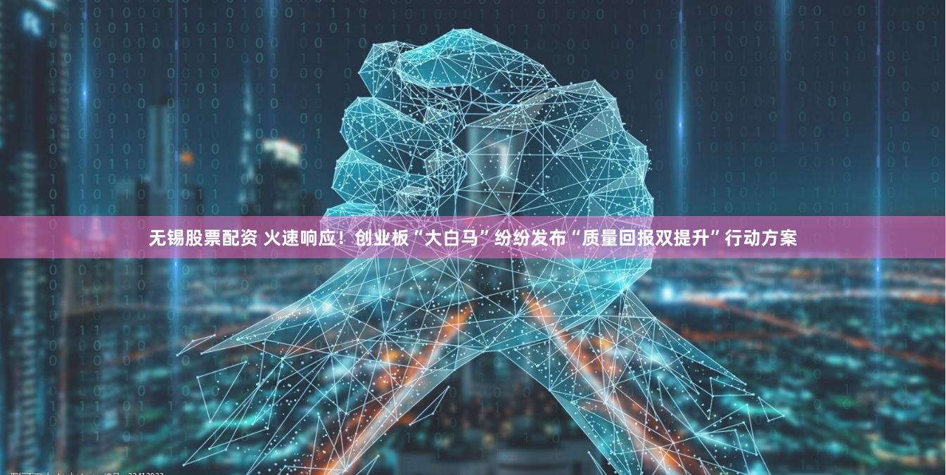 无锡股票配资 火速响应！创业板“大白马”纷纷发布“质量回报双提升”行动方案