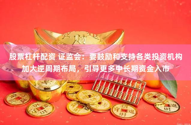 股票杠杆配资 证监会：要鼓励和支持各类投资机构加大逆周期布局，引导更多中长期资金入市