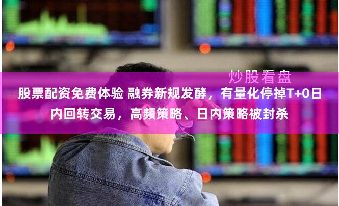 股票配资免费体验 融券新规发酵，有量化停掉T+0日内回转交易，高频策略、日内策略被封杀