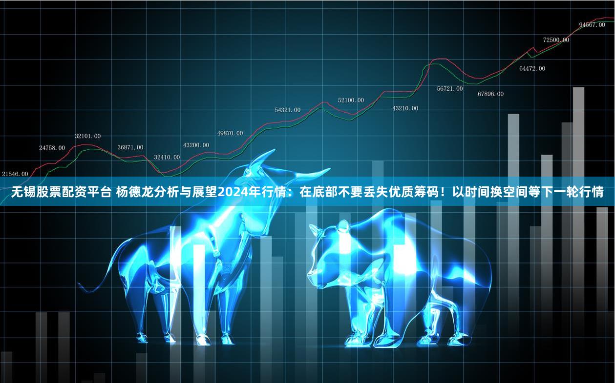 无锡股票配资平台 杨德龙分析与展望2024年行情：在底部不要丢失优质筹码！以时间换空间等下一轮行情