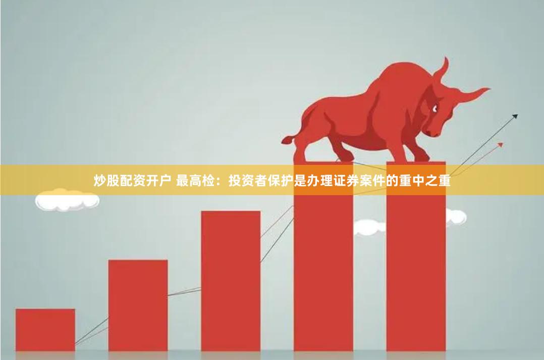 炒股配资开户 最高检：投资者保护是办理证券案件的重中之重