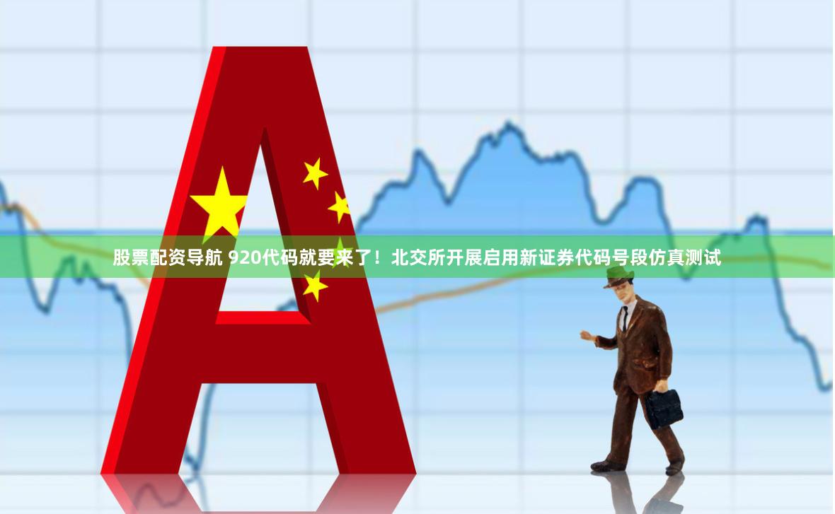 股票配资导航 920代码就要来了！北交所开展启用新证券代码号段仿真测试