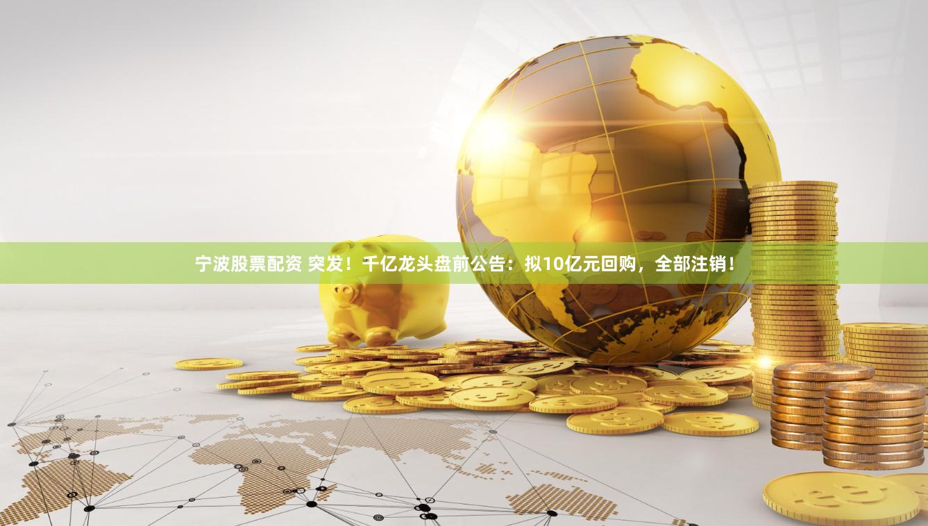 宁波股票配资 突发！千亿龙头盘前公告：拟10亿元回购，全部注销！