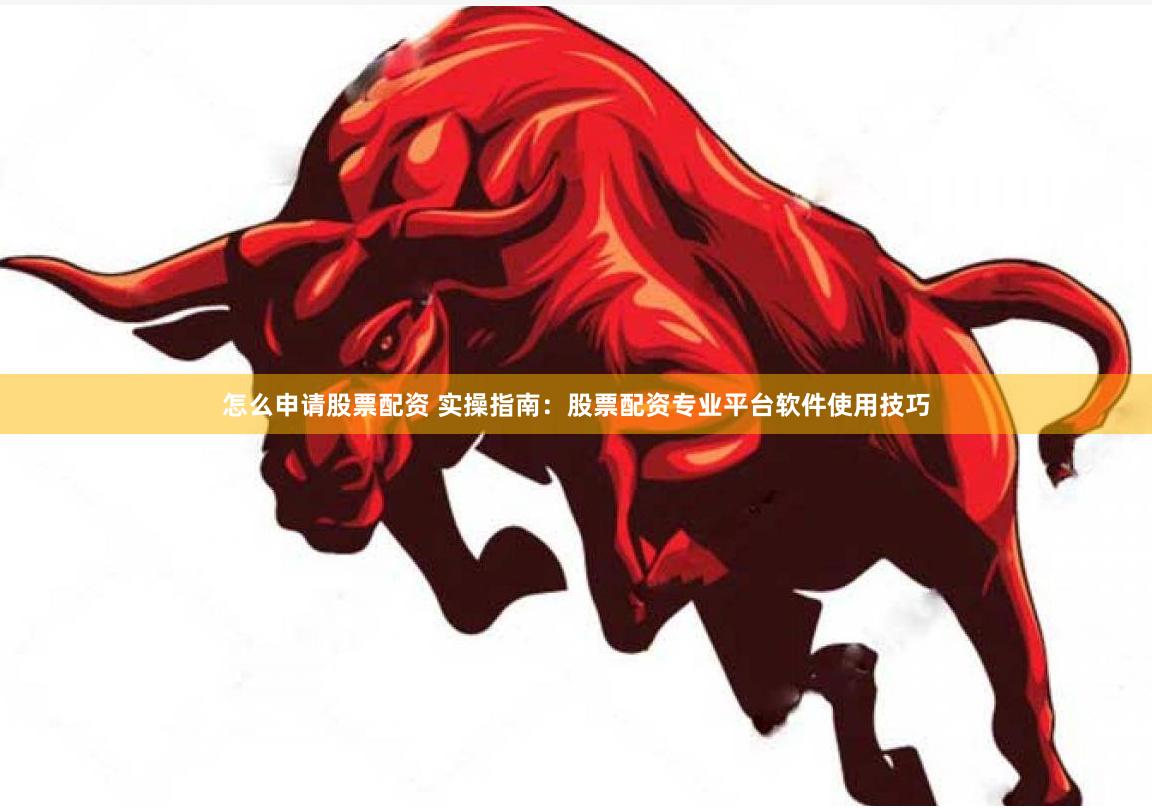 怎么申请股票配资 实操指南：股票配资专业平台软件使用技巧