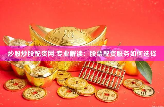 炒股炒股配资网 专业解读：股票配资服务如何选择