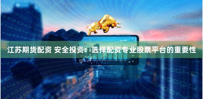 江苏期货配资 安全投资：选择配资专业股票平台的重要性