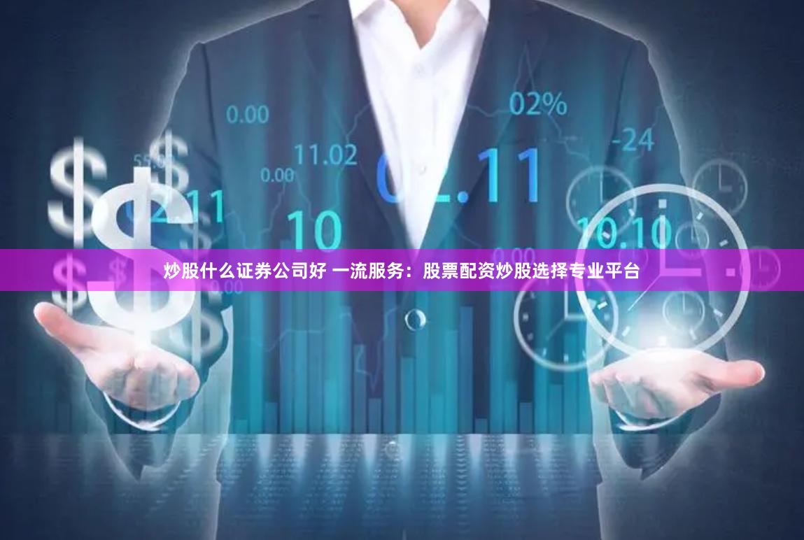 炒股什么证券公司好 一流服务：股票配资炒股选择专业平台
