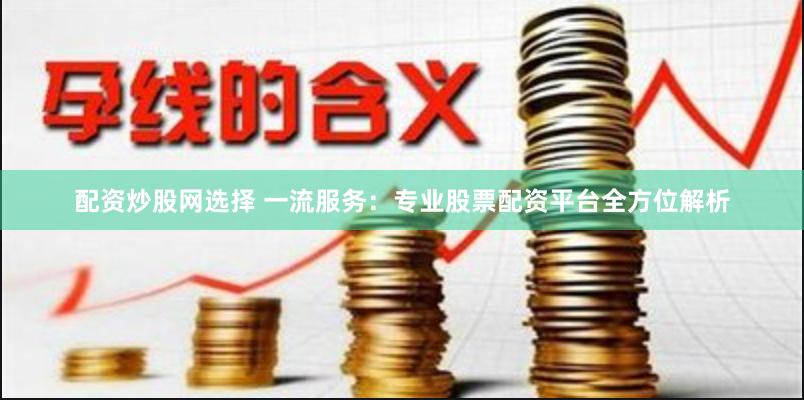 配资炒股网选择 一流服务：专业股票配资平台全方位解析