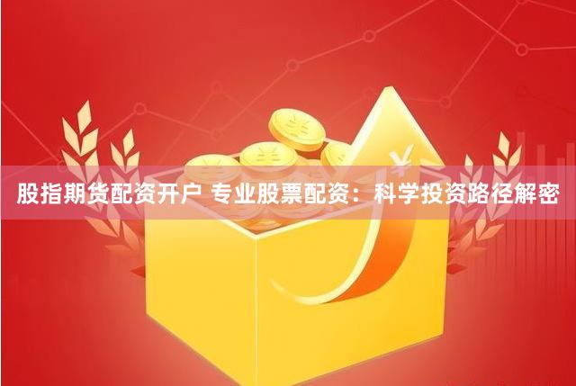 股指期货配资开户 专业股票配资：科学投资路径解密