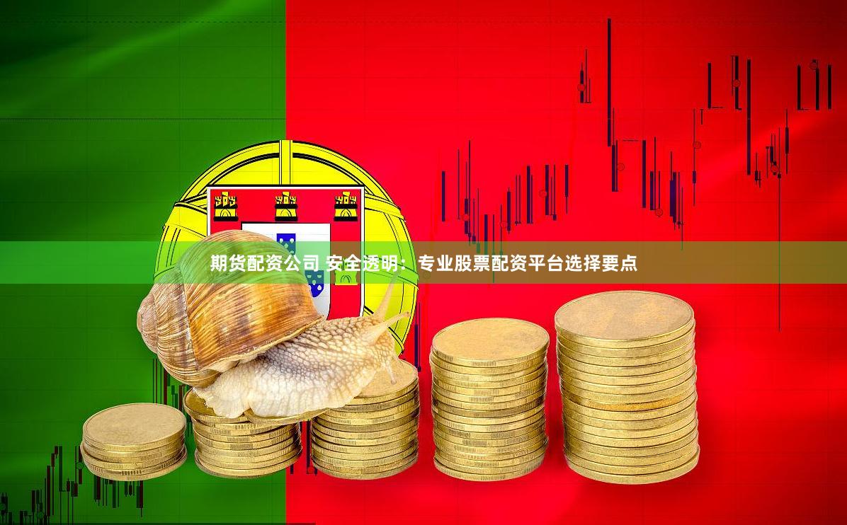 期货配资公司 安全透明：专业股票配资平台选择要点