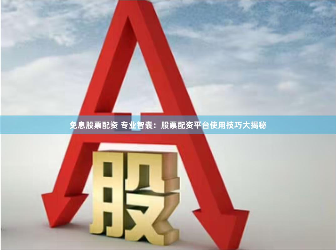 免息股票配资 专业智囊：股票配资平台使用技巧大揭秘