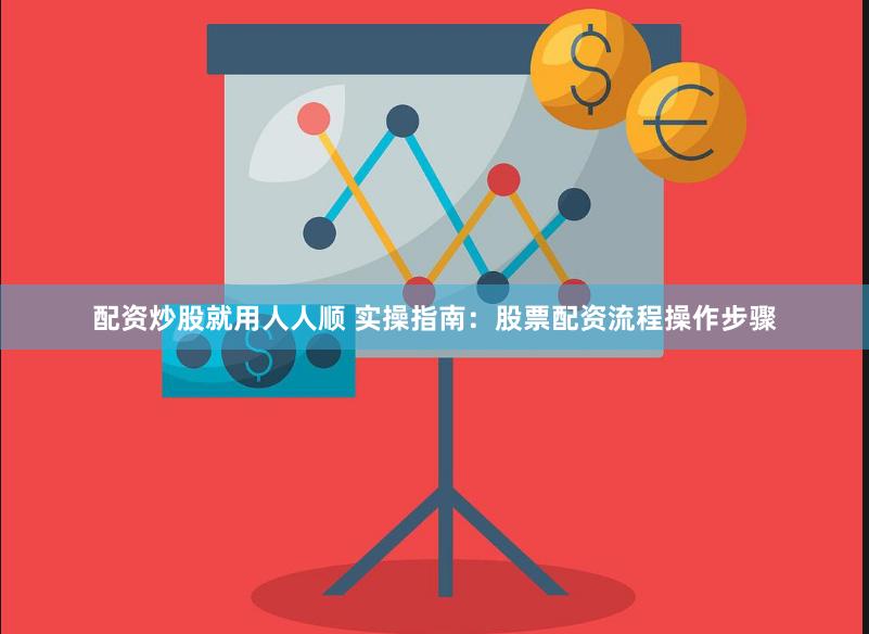 配资炒股就用人人顺 实操指南：股票配资流程操作步骤