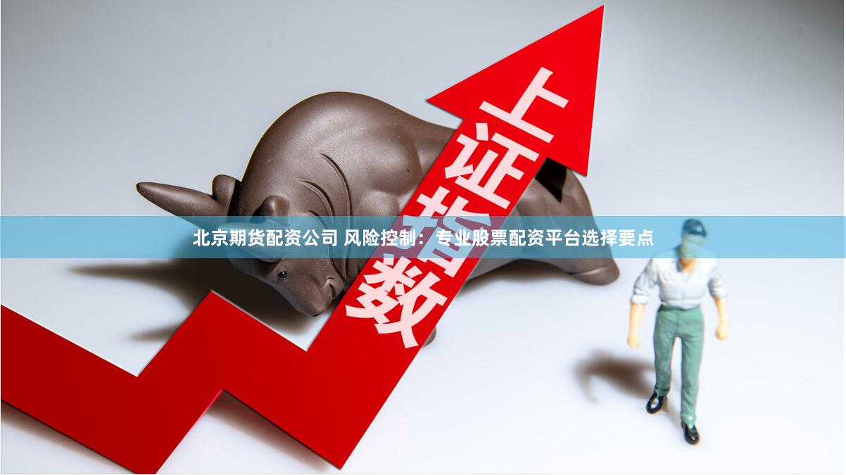 北京期货配资公司 风险控制：专业股票配资平台选择要点