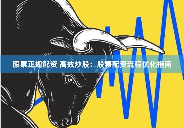 股票正规配资 高效炒股：股票配资流程优化指南