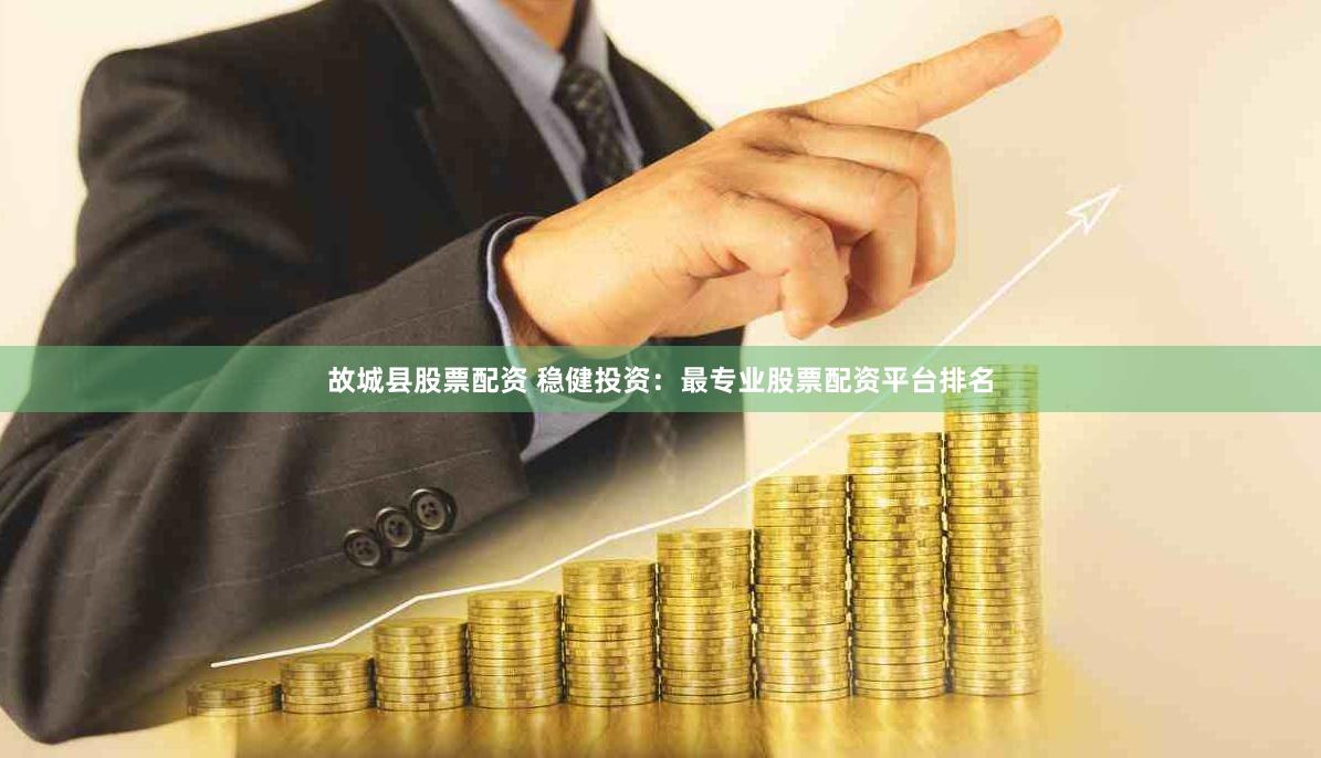 故城县股票配资 稳健投资：最专业股票配资平台排名