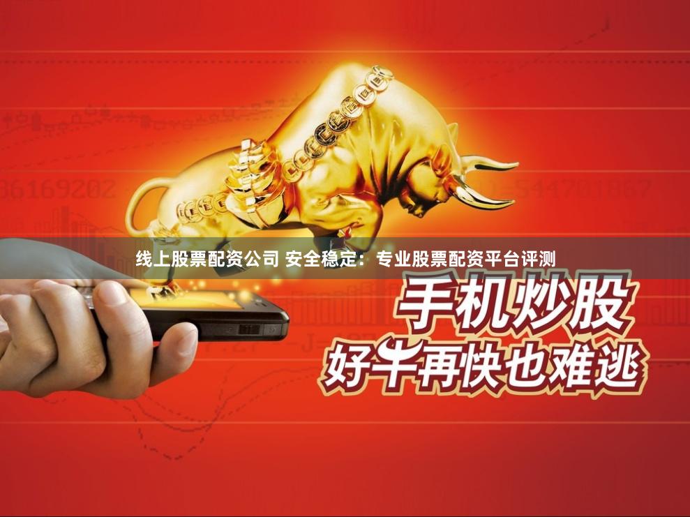 线上股票配资公司 安全稳定：专业股票配资平台评测