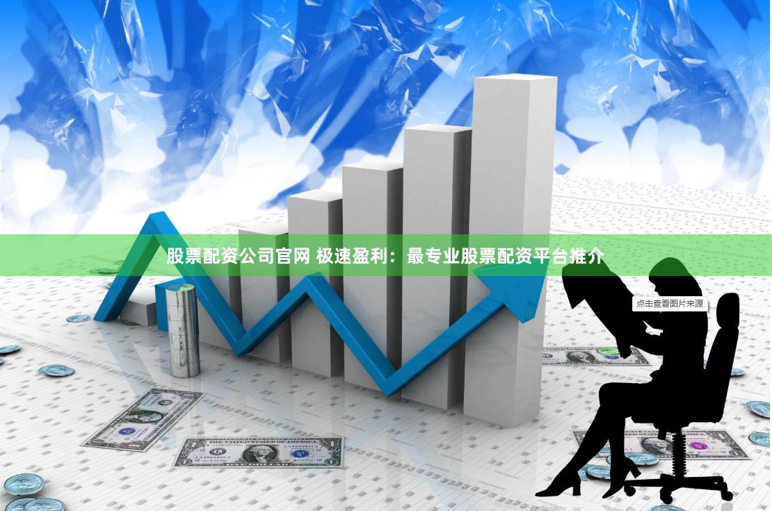 股票配资公司官网 极速盈利：最专业股票配资平台推介