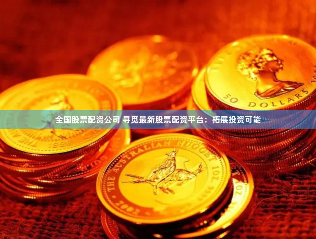 全国股票配资公司 寻觅最新股票配资平台：拓展投资可能