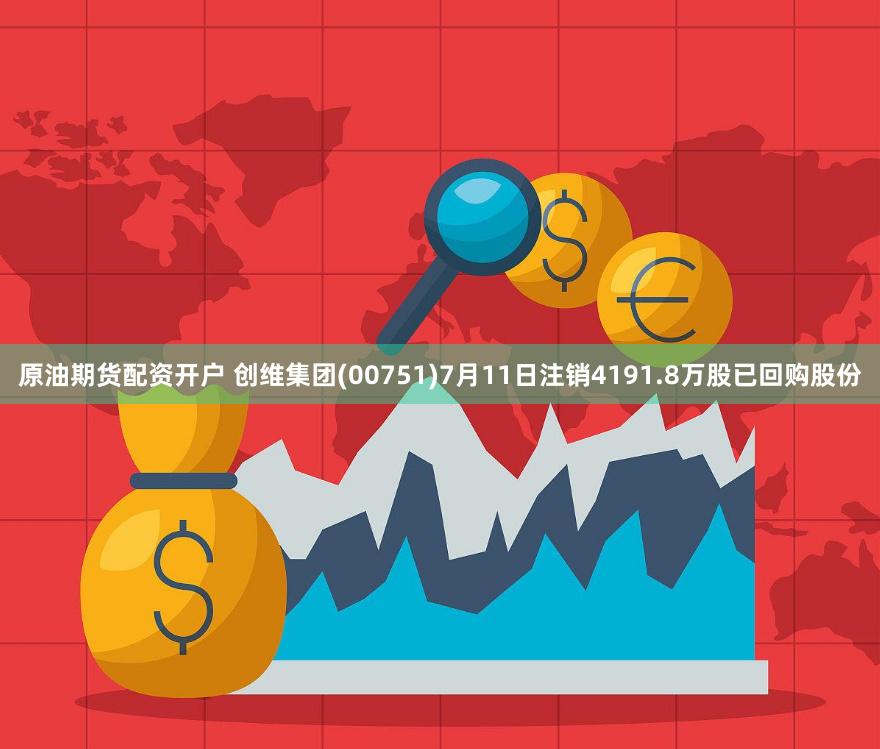 原油期货配资开户 创维集团(00751)7月11日注销4191.8万股已回购股份