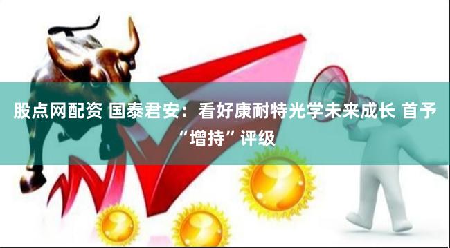 股点网配资 国泰君安：看好康耐特光学未来成长 首予“增持”评级