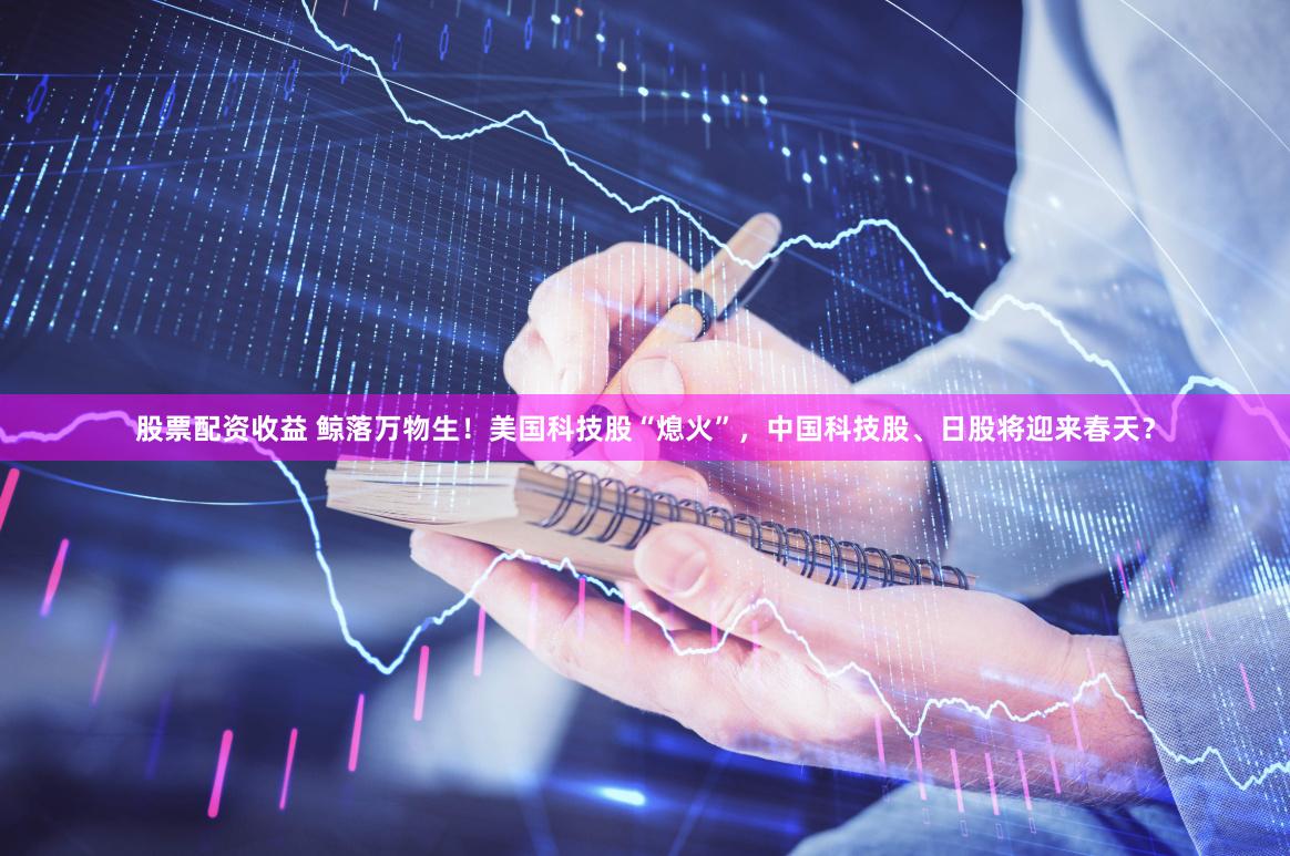 股票配资收益 鲸落万物生！美国科技股“熄火”，中国科技股、日股将迎来春天？