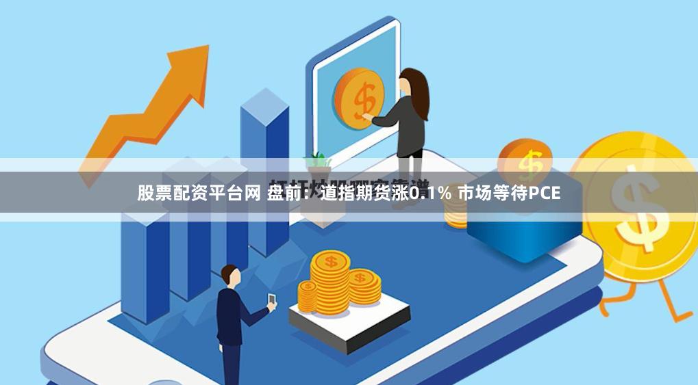 股票配资平台网 盘前：道指期货涨0.1% 市场等待PCE