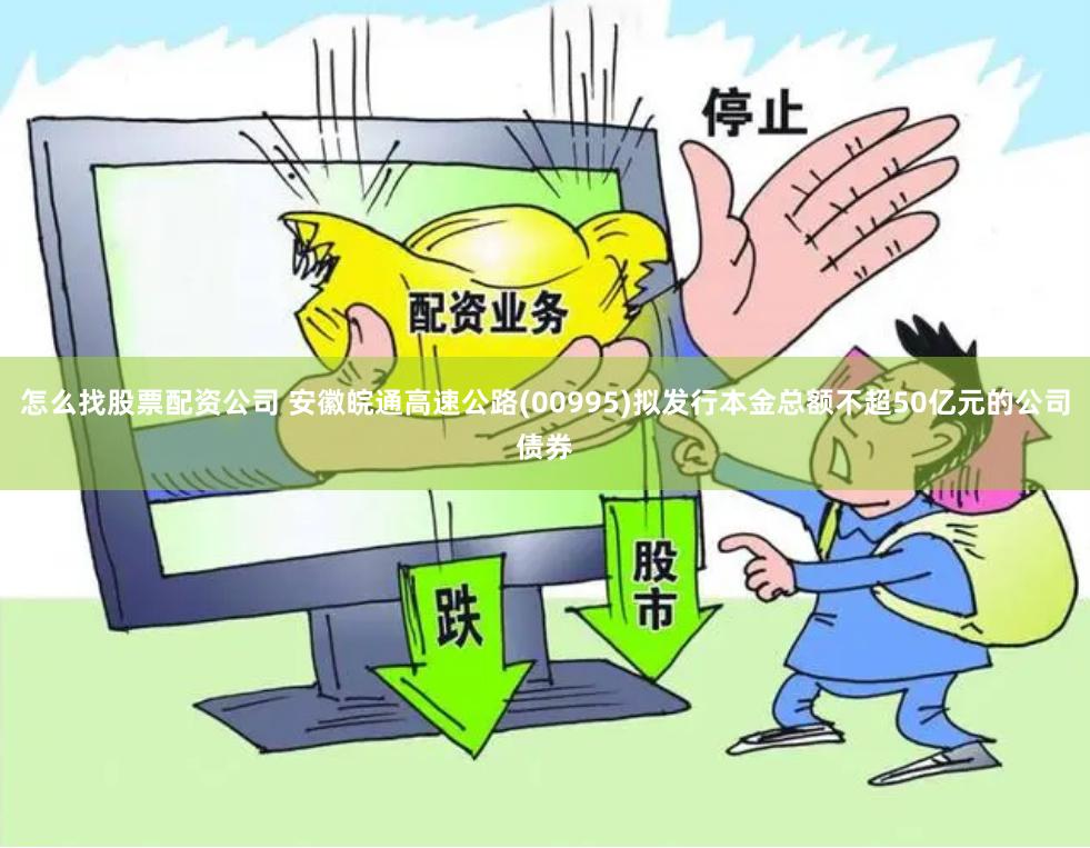 怎么找股票配资公司 安徽皖通高速公路(00995)拟发行本金总额不超50亿元的公司债券