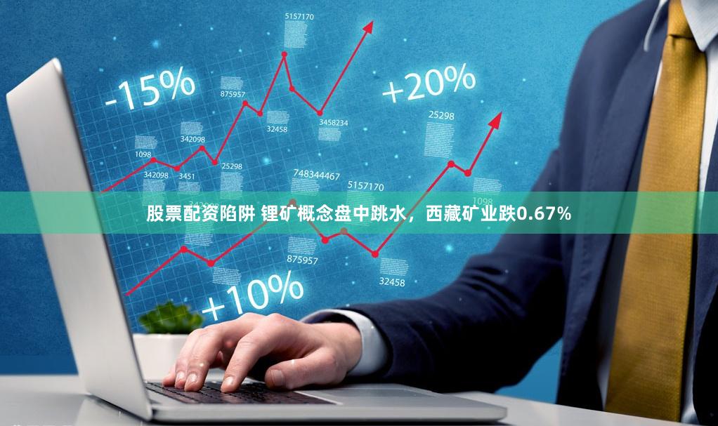股票配资陷阱 锂矿概念盘中跳水，西藏矿业跌0.67%