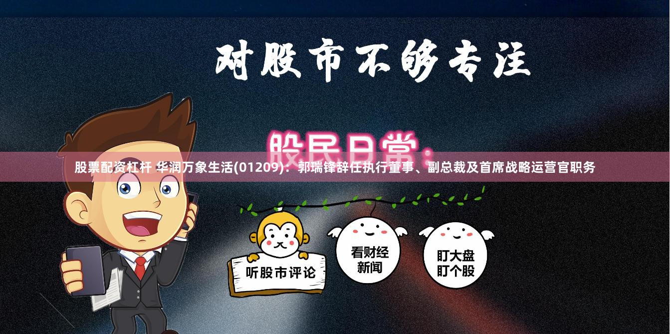 股票配资杠杆 华润万象生活(01209)：郭瑞锋辞任执行董事、副总裁及首席战略运营官职务