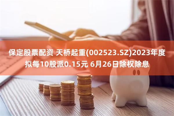 保定股票配资 天桥起重(002523.SZ)2023年度拟每10股派0.15元 6月26日除权除息