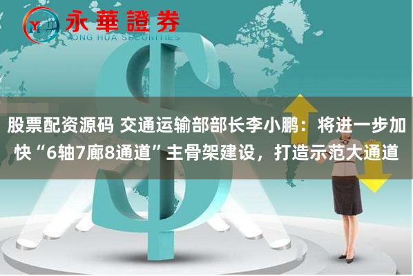 股票配资源码 交通运输部部长李小鹏：将进一步加快“6轴7廊8通道”主骨架建设，打造示范大通道