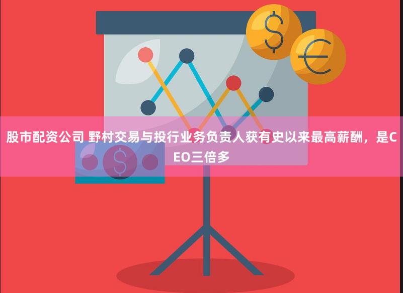 股市配资公司 野村交易与投行业务负责人获有史以来最高薪酬，是CEO三倍多
