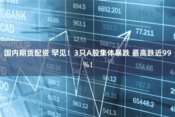 国内期货配资 罕见！3只A股集体暴跌 最高跌近99%！