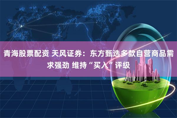 青海股票配资 天风证券：东方甄选多款自营商品需求强劲 维持“买入”评级