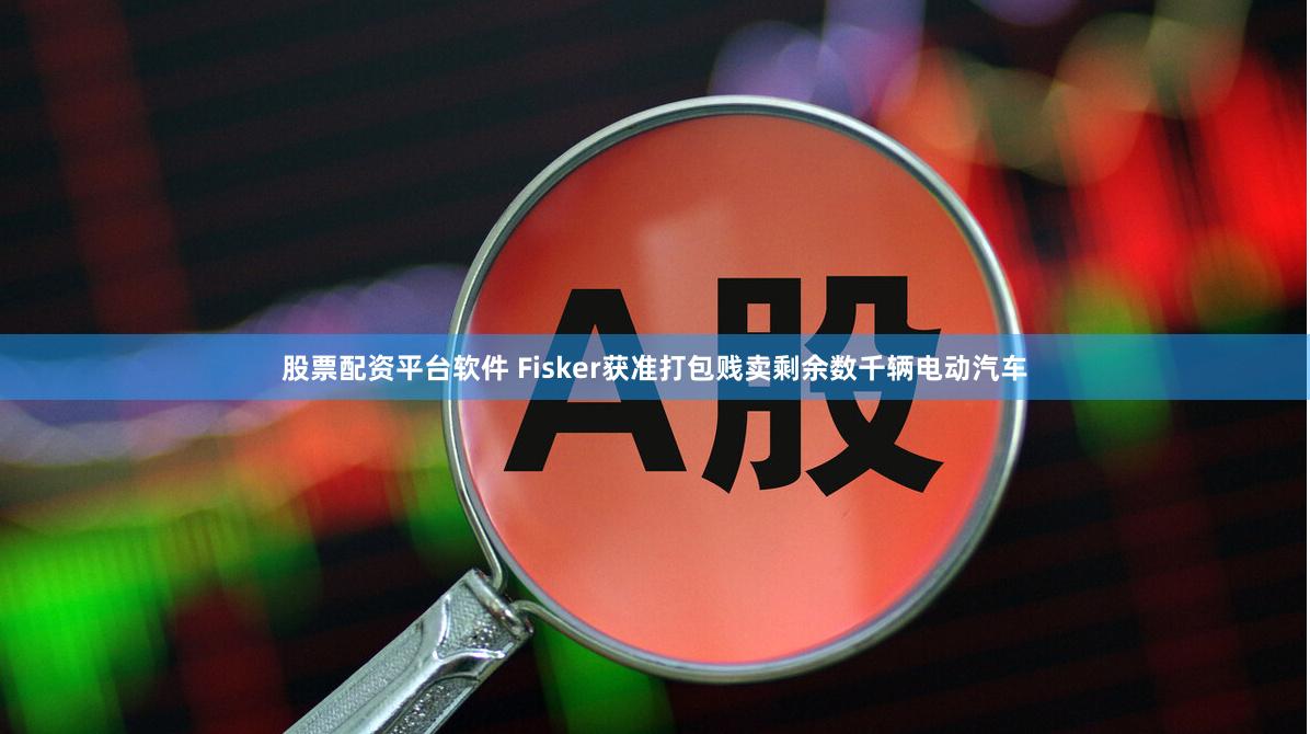 股票配资平台软件 Fisker获准打包贱卖剩余数千辆电动汽车
