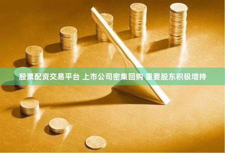 股票配资交易平台 上市公司密集回购 重要股东积极增持