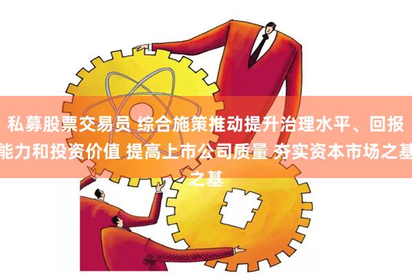 私募股票交易员 综合施策推动提升治理水平、回报能力和投资价值 提高上市公司质量 夯实资本市场之基
