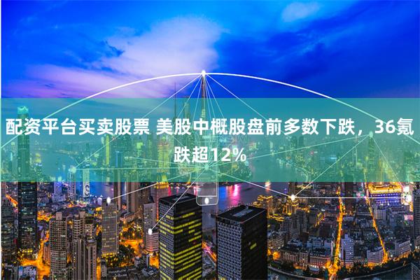 配资平台买卖股票 美股中概股盘前多数下跌，36氪跌超12%