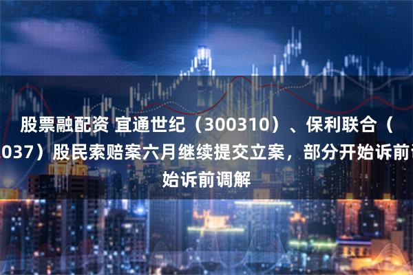 股票融配资 宜通世纪（300310）、保利联合（002037）股民索赔案六月继续提交立案，部分开始诉前调解