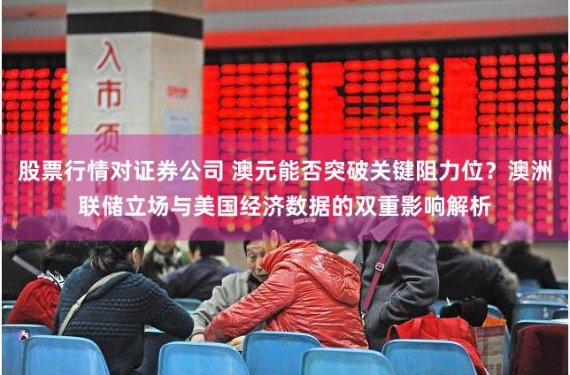 股票行情对证券公司 澳元能否突破关键阻力位？澳洲联储立场与美国经济数据的双重影响解析