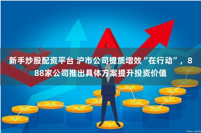 新手炒股配资平台 沪市公司提质增效“在行动”，888家公司推出具体方案提升投资价值
