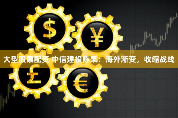 大型股票配资 中信建投陈果：海外渐变，收缩战线