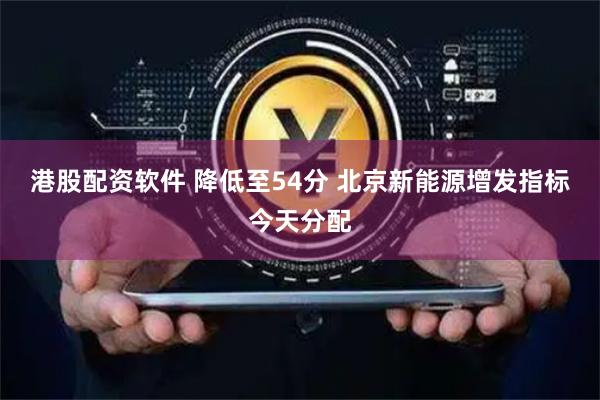 港股配资软件 降低至54分 北京新能源增发指标今天分配