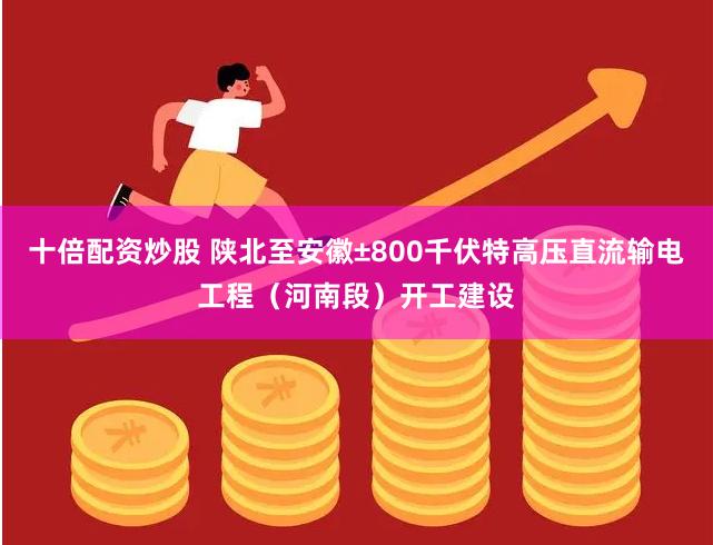 十倍配资炒股 陕北至安徽±800千伏特高压直流输电工程（河南段）开工建设