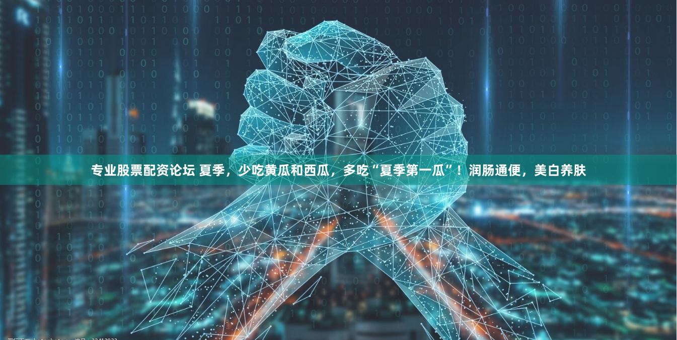 专业股票配资论坛 夏季，少吃黄瓜和西瓜，多吃“夏季第一瓜”！润肠通便，美白养肤