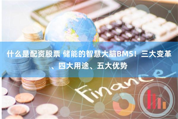 什么是配资股票 储能的智慧大脑BMS！三大变革、四大用途、五大优势