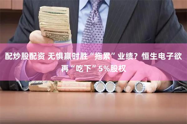 配炒股配资 无惧赢时胜“拖累”业绩？恒生电子欲再“吃下”5%股权