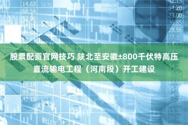 股票配资官网技巧 陕北至安徽±800千伏特高压直流输电工程（河南段）开工建设