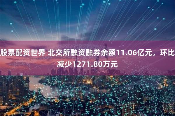 股票配资世界 北交所融资融券余额11.06亿元，环比减少1271.80万元