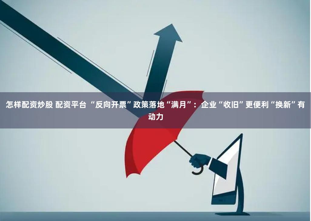 怎样配资炒股 配资平台 “反向开票”政策落地“满月”：企业“收旧”更便利“换新”有动力
